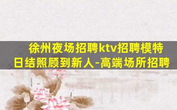 徐州夜场招聘ktv招聘模特日结照顾到新人-高端场所招聘
